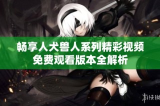 畅享人犬兽人系列精彩视频免费观看版本全解析