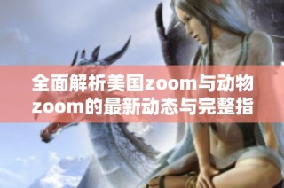 全面解析美国zoom与动物zoom的最新动态与完整指南