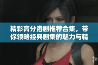 精彩高分港剧推荐合集，带你领略经典剧集的魅力与精彩剧情