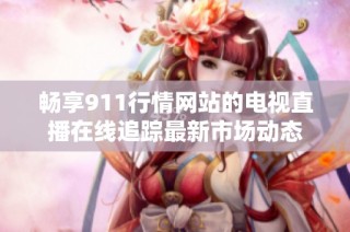 畅享911行情网站的电视直播在线追踪最新市场动态