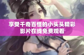 享受千奇百怪的小头头精彩影片在线免费观看