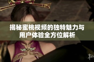 揭秘蜜桃视频的独特魅力与用户体验全方位解析