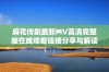 麻花传剧最新MV高清完整版在线观看链接分享与解读