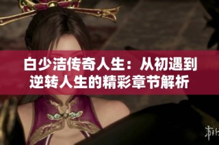 白少洁传奇人生：从初遇到逆转人生的精彩章节解析