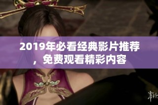 2019年必看经典影片推荐，免费观看精彩内容