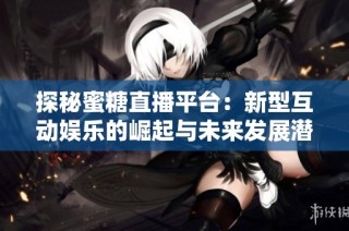 探秘蜜糖直播平台：新型互动娱乐的崛起与未来发展潜力