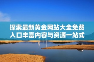 探索最新黄金网站大全免费入口丰富内容与资源一站式获取