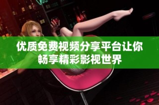 优质免费视频分享平台让你畅享精彩影视世界