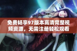 免费畅享97版本高清完整视频资源，无需注册轻松观看
