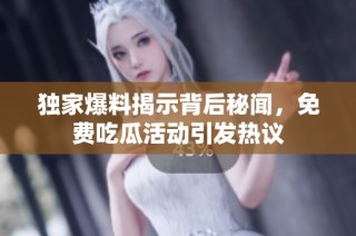 独家爆料揭示背后秘闻，免费吃瓜活动引发热议