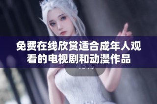 免费在线欣赏适合成年人观看的电视剧和动漫作品