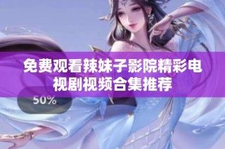 免费观看辣妹子影院精彩电视剧视频合集推荐
