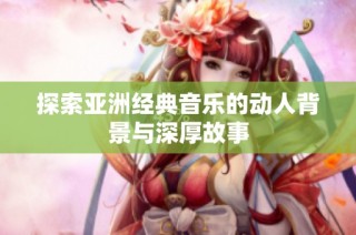 探索亚洲经典音乐的动人背景与深厚故事