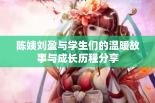 陈姨刘盈与学生们的温暖故事与成长历程分享