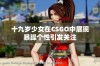 十九岁少女在CSGO中展现暴躁个性引发关注