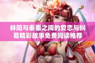 林阳与秦墨之间的爱恋与纠葛精彩故事免费阅读推荐