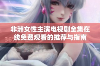 非洲女性主演电视剧全集在线免费观看的推荐与指南