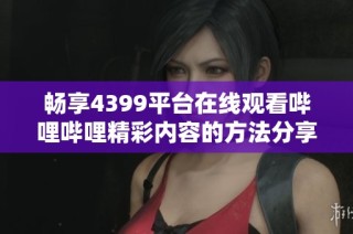 畅享4399平台在线观看哔哩哔哩精彩内容的方法分享