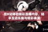 在B站体验精彩直播内容，畅享互动乐趣与精彩表演