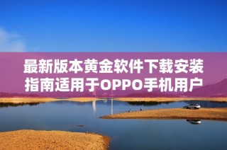 最新版本黄金软件下载安装指南适用于OPPO手机用户的实用技巧