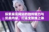 探索麻豆网站的独特魅力与优质内容，打造全新线上体验