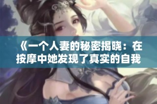 《一个人妻的秘密揭晓：在按摩中她发现了真实的自我与欲望》