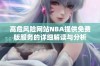 高危风险网站NBA提供免费版服务的详细解读与分析