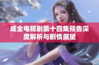 成全电视剧第十四集预告深度解析与剧情展望