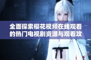 全面探索樱花视频在线观看的热门电视剧资源与观看攻略