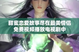 甜蜜恋爱故事尽在最美情侣免费视频播放电视剧中