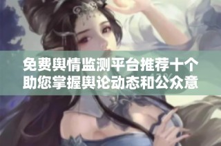 免费舆情监测平台推荐十个助您掌握舆论动态和公众意见