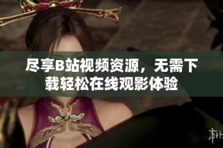 尽享B站视频资源，无需下载轻松在线观影体验
