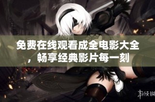 免费在线观看成全电影大全，畅享经典影片每一刻