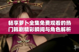 畅享萝卜全集免费观看的热门韩剧精彩瞬间与角色解析