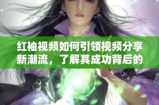 红袖视频如何引领视频分享新潮流，了解其成功背后的故事