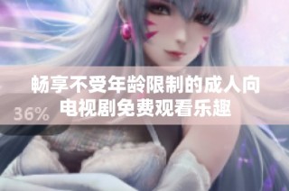畅享不受年龄限制的成人向电视剧免费观看乐趣