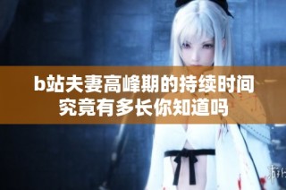 b站夫妻高峰期的持续时间究竟有多长你知道吗