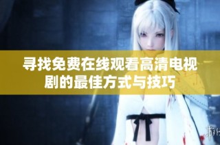 寻找免费在线观看高清电视剧的最佳方式与技巧