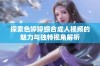 探索色婷婷综合成人视频的魅力与独特视角解析