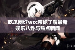 吃瓜网t7wcc带你了解最新娱乐八卦与热点新闻