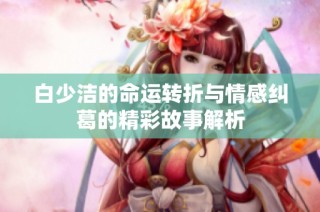 白少洁的命运转折与情感纠葛的精彩故事解析