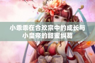 小乖乖在合欢宗中的成长与小皇帝的甜蜜纠葛