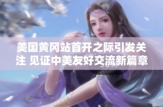 美国黄冈站首开之际引发关注 见证中美友好交流新篇章