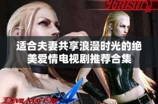 适合夫妻共享浪漫时光的绝美爱情电视剧推荐合集