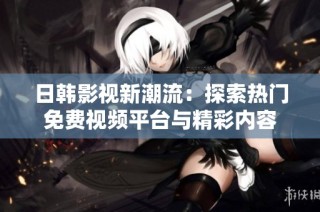 日韩影视新潮流：探索热门免费视频平台与精彩内容