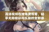 高清视频在线免费观看，畅享无限精彩与乐趣的全新体验