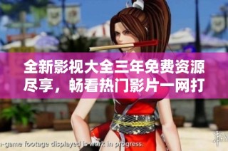 全新影视大全三年免费资源尽享，畅看热门影片一网打尽