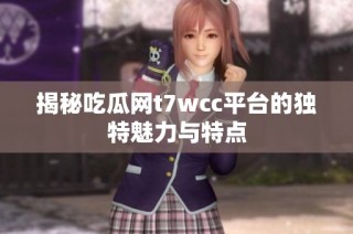 揭秘吃瓜网t7wcc平台的独特魅力与特点