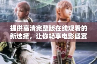提供高清完整版在线观看的新选择，让你畅享电影盛宴