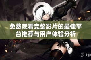 免费观看完整影片的最佳平台推荐与用户体验分析